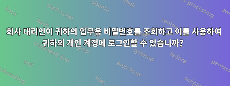 회사 대리인이 귀하의 업무용 비밀번호를 조회하고 이를 사용하여 귀하의 개인 계정에 로그인할 수 있습니까? 