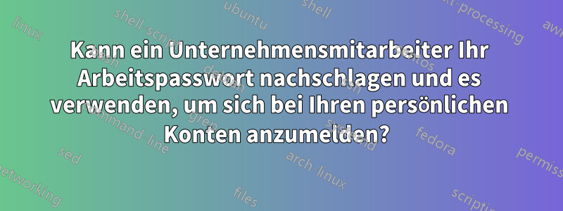 Kann ein Unternehmensmitarbeiter Ihr Arbeitspasswort nachschlagen und es verwenden, um sich bei Ihren persönlichen Konten anzumelden? 