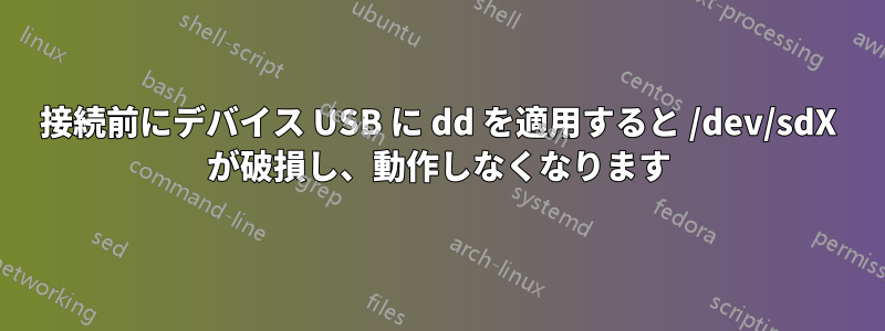 接続前にデバイス USB に dd を適用すると /dev/sdX が破損し、動作しなくなります