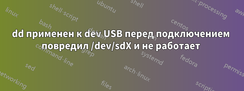 dd применен к dev USB перед подключением повредил /dev/sdX и не работает