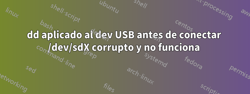 dd aplicado al dev USB antes de conectar /dev/sdX corrupto y no funciona