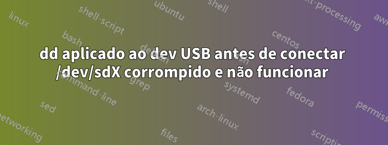 dd aplicado ao dev USB antes de conectar /dev/sdX corrompido e não funcionar