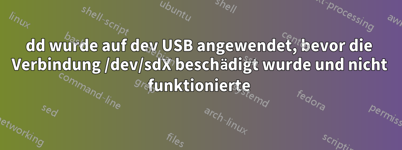 dd wurde auf dev USB angewendet, bevor die Verbindung /dev/sdX beschädigt wurde und nicht funktionierte