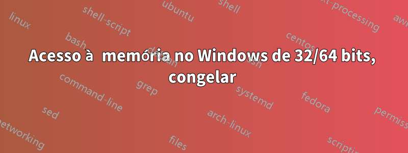 Acesso à memória no Windows de 32/64 bits, congelar