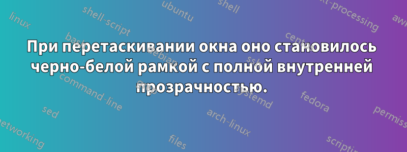 При перетаскивании окна оно становилось черно-белой рамкой с полной внутренней прозрачностью.