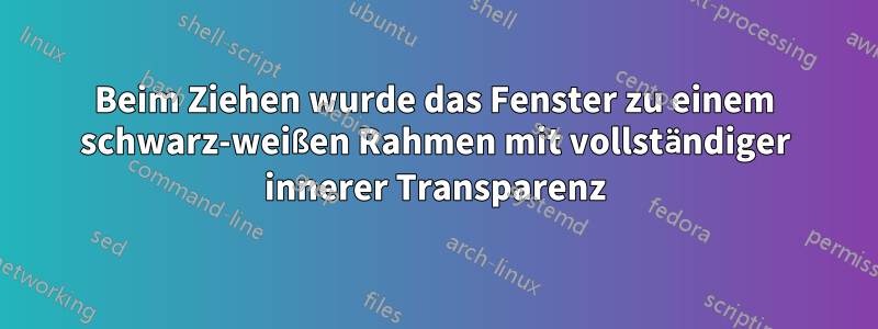 Beim Ziehen wurde das Fenster zu einem schwarz-weißen Rahmen mit vollständiger innerer Transparenz