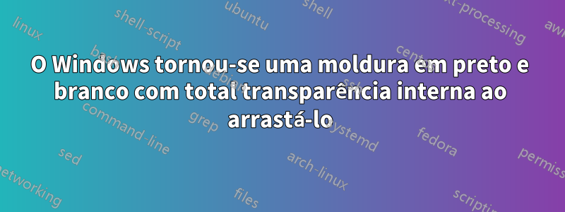 O Windows tornou-se uma moldura em preto e branco com total transparência interna ao arrastá-lo