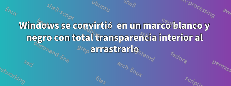 Windows se convirtió en un marco blanco y negro con total transparencia interior al arrastrarlo