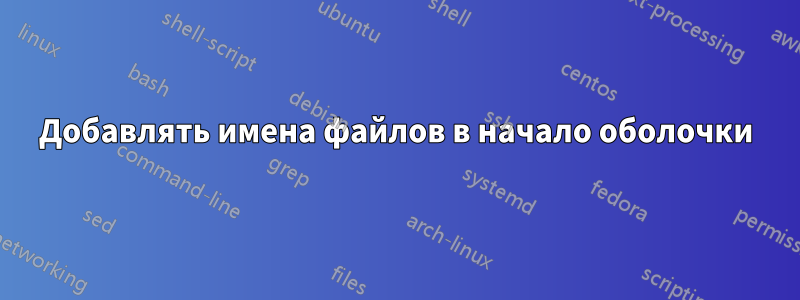 Добавлять имена файлов в начало оболочки