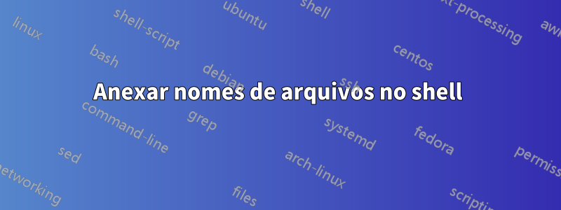 Anexar nomes de arquivos no shell