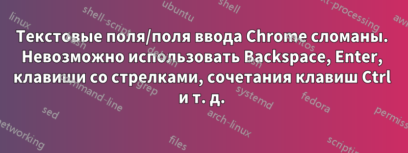 Текстовые поля/поля ввода Chrome сломаны. Невозможно использовать Backspace, Enter, клавиши со стрелками, сочетания клавиш Ctrl и т. д.