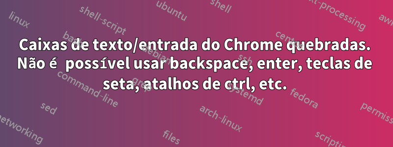 Caixas de texto/entrada do Chrome quebradas. Não é possível usar backspace, enter, teclas de seta, atalhos de ctrl, etc.