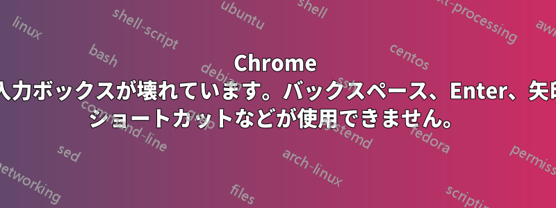 Chrome のテキスト/入力ボックスが壊れています。バックスペース、Enter、矢印キー、Ctrl ショートカットなどが使用できません。