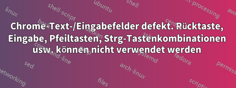 Chrome-Text-/Eingabefelder defekt. Rücktaste, Eingabe, Pfeiltasten, Strg-Tastenkombinationen usw. können nicht verwendet werden