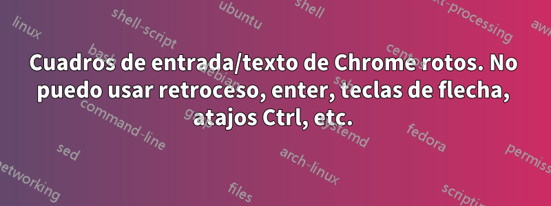 Cuadros de entrada/texto de Chrome rotos. No puedo usar retroceso, enter, teclas de flecha, atajos Ctrl, etc.