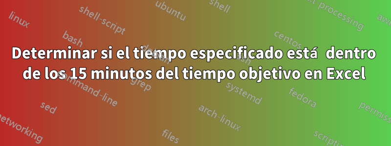 Determinar si el tiempo especificado está dentro de los 15 minutos del tiempo objetivo en Excel