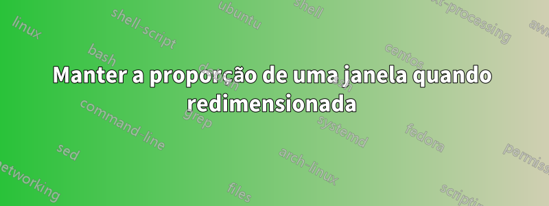 Manter a proporção de uma janela quando redimensionada