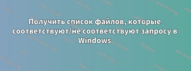 Получить список файлов, которые соответствуют/не соответствуют запросу в Windows