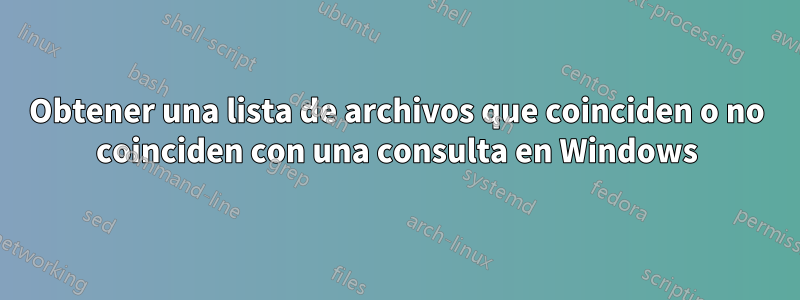 Obtener una lista de archivos que coinciden o no coinciden con una consulta en Windows