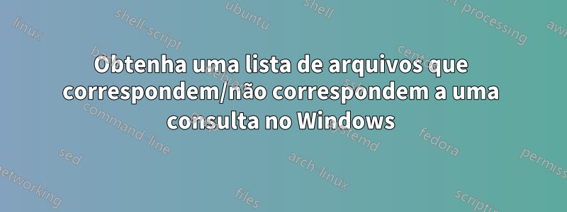 Obtenha uma lista de arquivos que correspondem/não correspondem a uma consulta no Windows