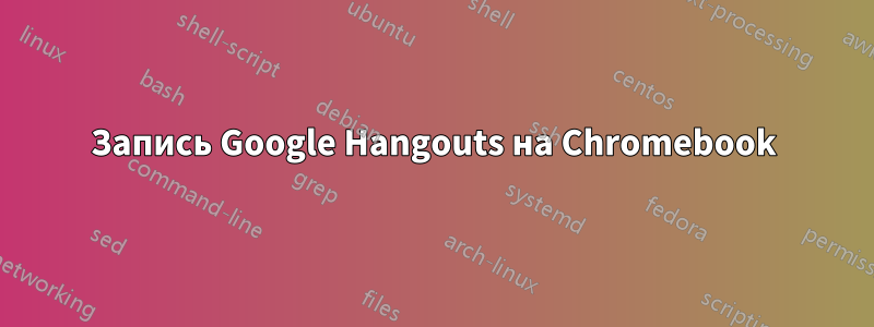 Запись Google Hangouts на Chromebook