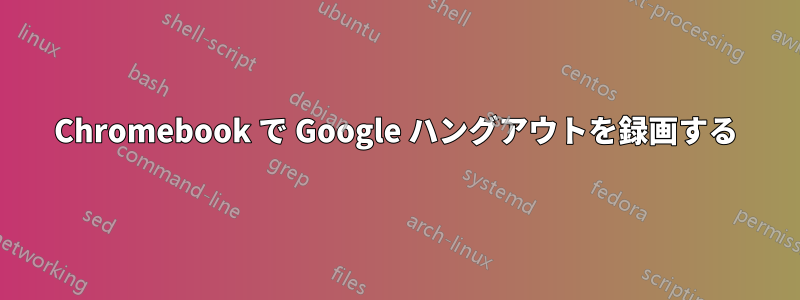 Chromebook で Google ハングアウトを録画する