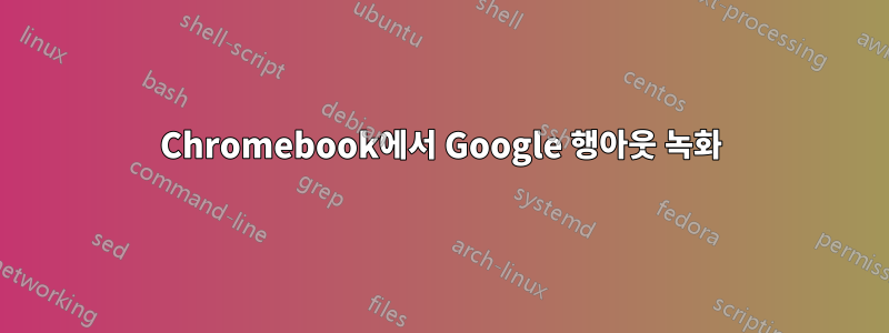 Chromebook에서 Google 행아웃 녹화