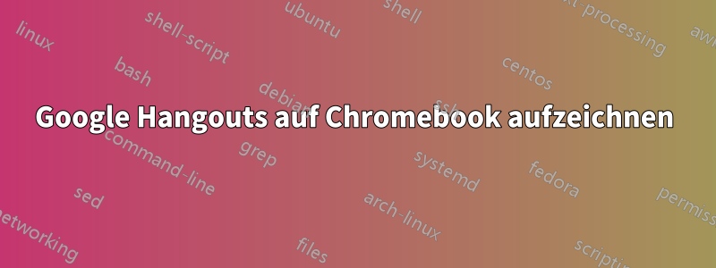 Google Hangouts auf Chromebook aufzeichnen