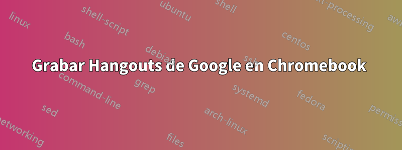 Grabar Hangouts de Google en Chromebook