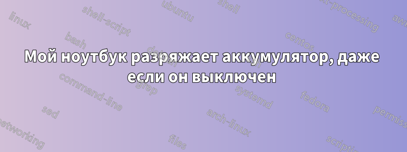 Мой ноутбук разряжает аккумулятор, даже если он выключен