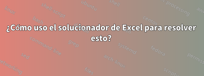 ¿Cómo uso el solucionador de Excel para resolver esto?