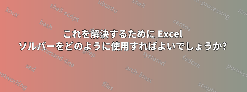 これを解決するために Excel ソルバーをどのように使用すればよいでしょうか?