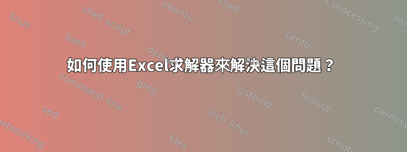 如何使用Excel求解器來解決這個問題？