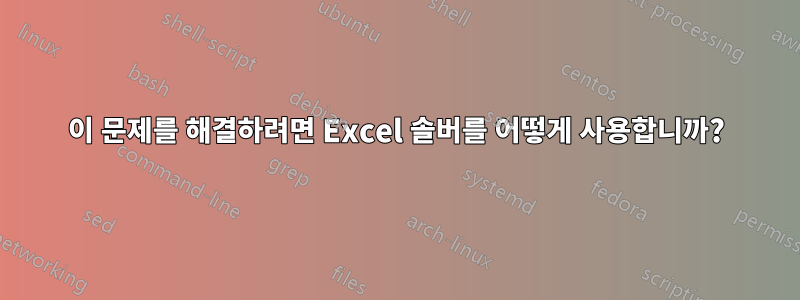 이 문제를 해결하려면 Excel 솔버를 어떻게 사용합니까?