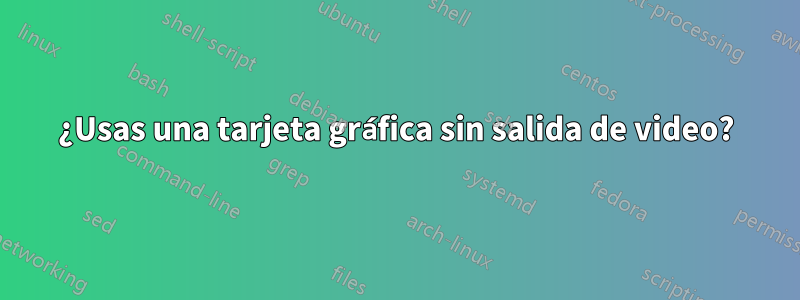 ¿Usas una tarjeta gráfica sin salida de video?