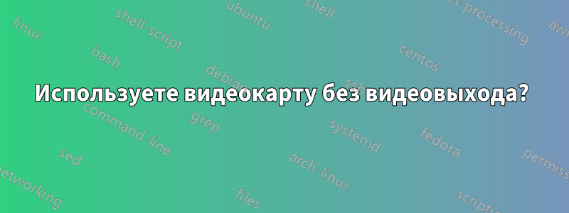 Используете видеокарту без видеовыхода?