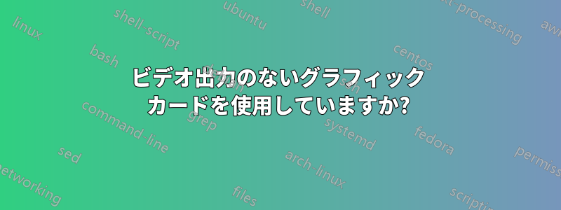 ビデオ出力のないグラフィック カードを使用していますか?