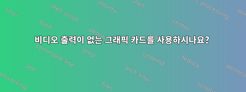 비디오 출력이 없는 그래픽 카드를 사용하시나요?