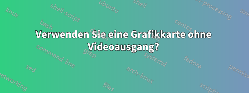 Verwenden Sie eine Grafikkarte ohne Videoausgang?