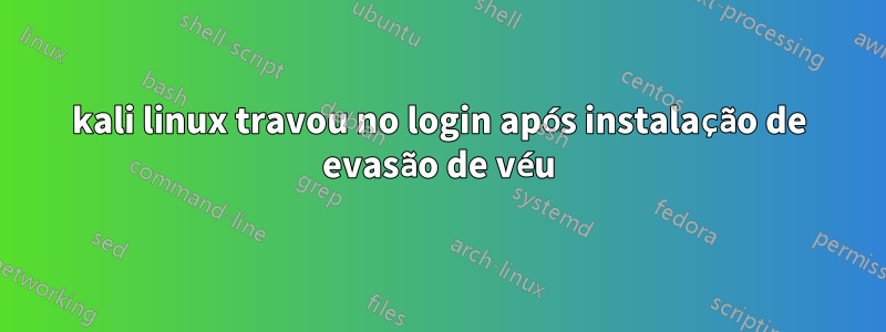 kali linux travou no login após instalação de evasão de véu