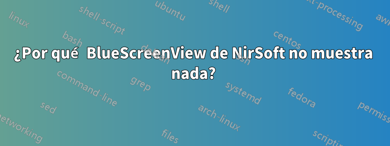 ¿Por qué BlueScreenView de NirSoft no muestra nada?