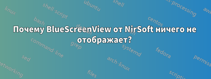 Почему BlueScreenView от NirSoft ничего не отображает?