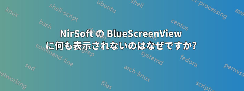 NirSoft の BlueScreenView に何も表示されないのはなぜですか?