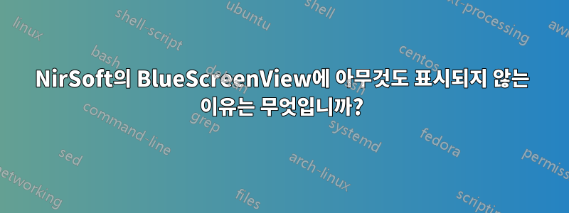 NirSoft의 BlueScreenView에 아무것도 표시되지 않는 이유는 무엇입니까?