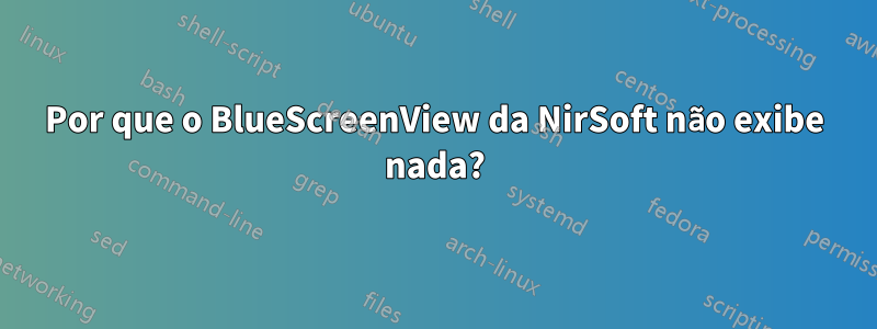 Por que o BlueScreenView da NirSoft não exibe nada?