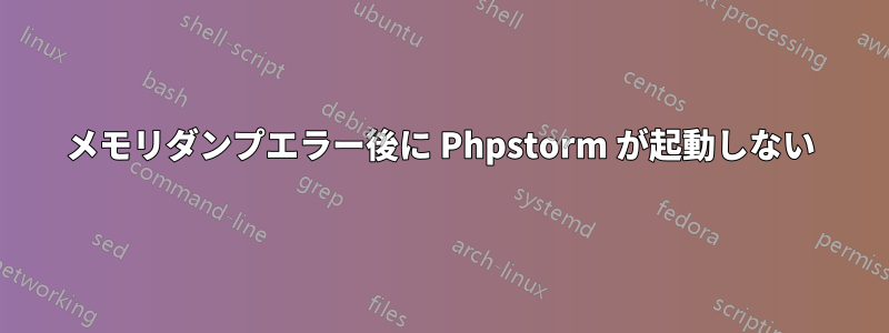 メモリダンプエラー後に Phpstorm が起動しない