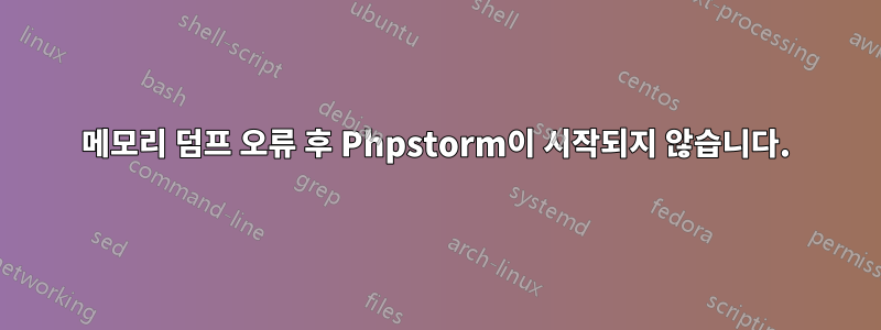 메모리 덤프 오류 후 Phpstorm이 시작되지 않습니다.