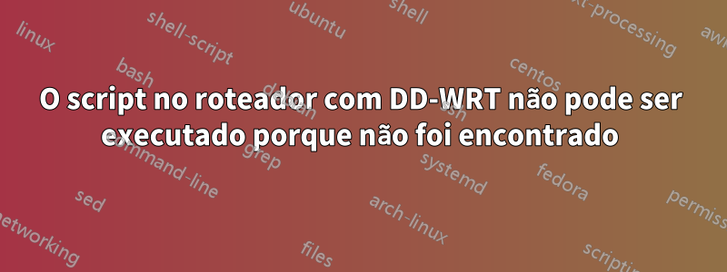 O script no roteador com DD-WRT não pode ser executado porque não foi encontrado