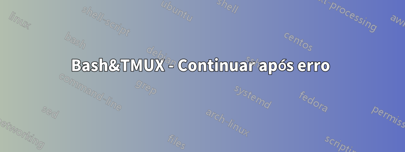 Bash&TMUX - Continuar após erro