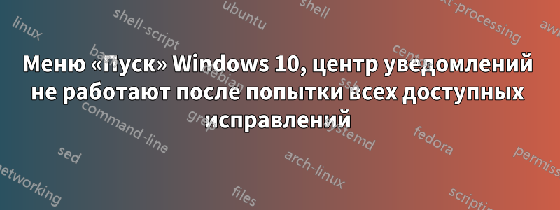 Меню «Пуск» Windows 10, центр уведомлений не работают после попытки всех доступных исправлений